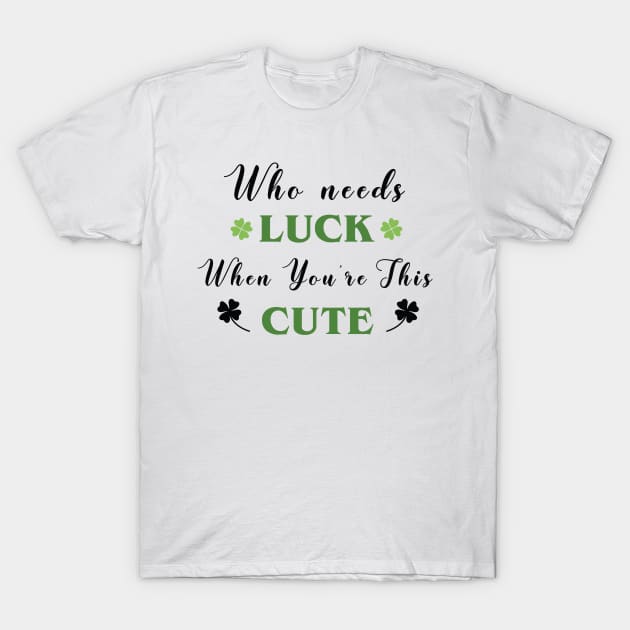 St. Patrick's, Who Needs Luck When You're This Cute, St Patricks T-shirt, I am lucky T-Shirt by Sapfo